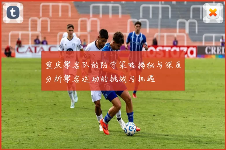 重庆攀岩队的防守策略揭秘与深度分析攀岩运动的挑战与机遇