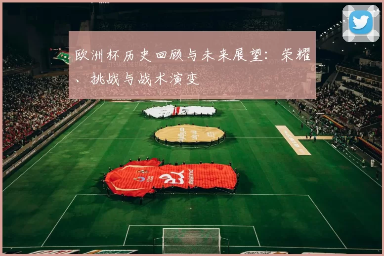 欧洲杯历史回顾与未来展望：荣耀、挑战与战术演变