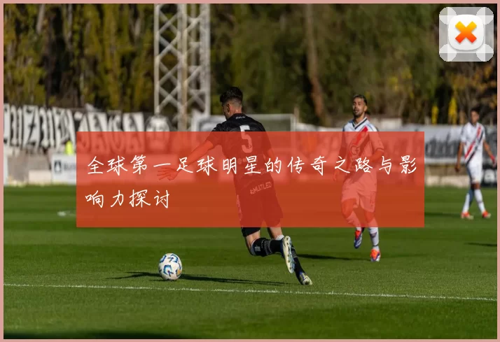 全球第一足球明星的传奇之路与影响力探讨