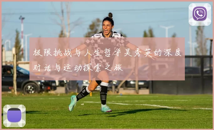 极限挑战与人生哲学吴秀英的深度对话与运动探索之旅
