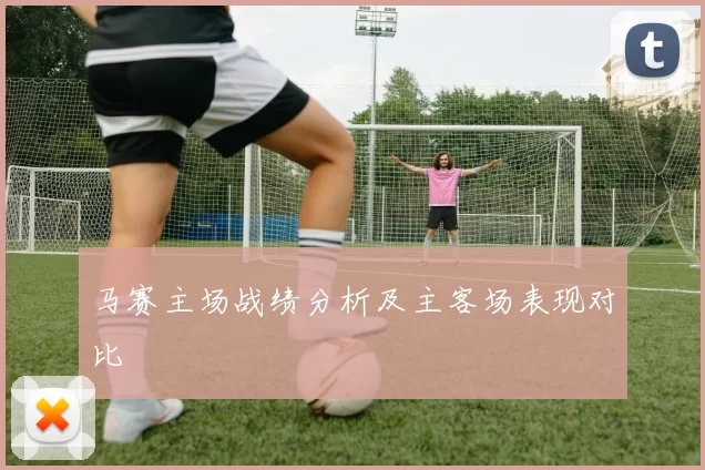 马赛主场战绩分析及主客场表现对比
