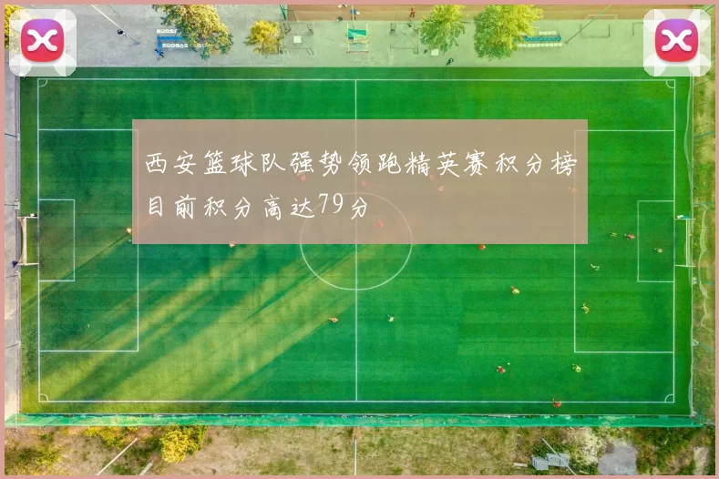 西安篮球队强势领跑精英赛积分榜目前积分高达79分