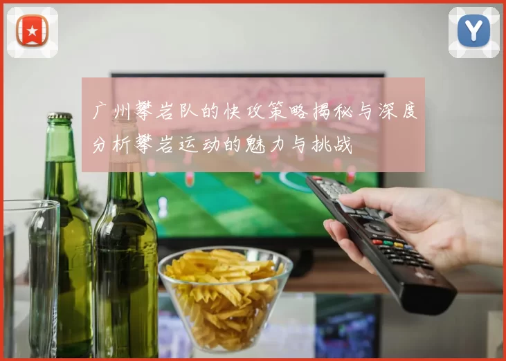 广州攀岩队的快攻策略揭秘与深度分析攀岩运动的魅力与挑战