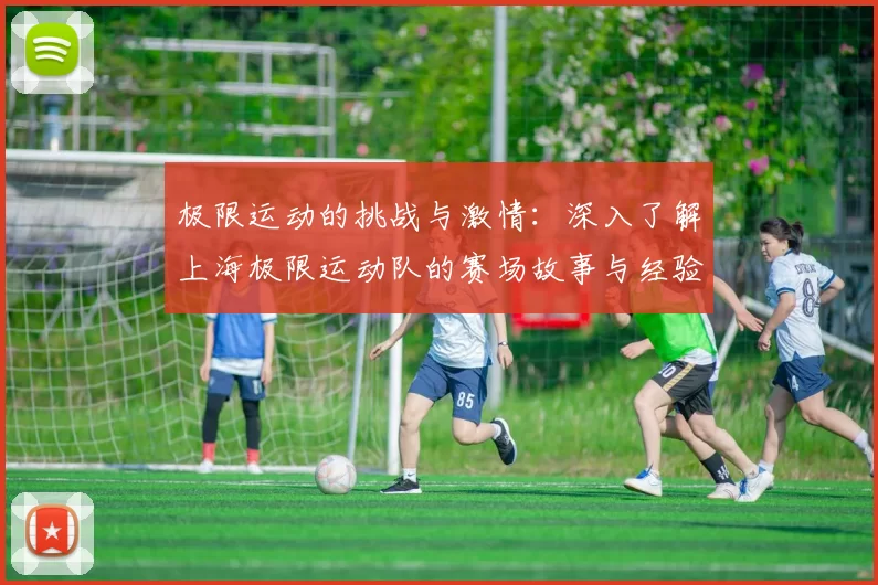 极限运动的挑战与激情：深入了解上海极限运动队的赛场故事与经验分享