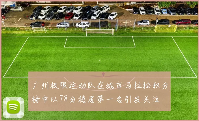 广州极限运动队在城市马拉松积分榜中以78分稳居第一名引发关注