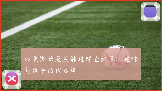 拉莫斯欧冠关键进球全纪录：逆转与绝平的代名词