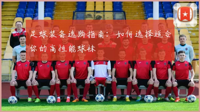 足球装备选购指南：如何选择适合你的高性能球袜