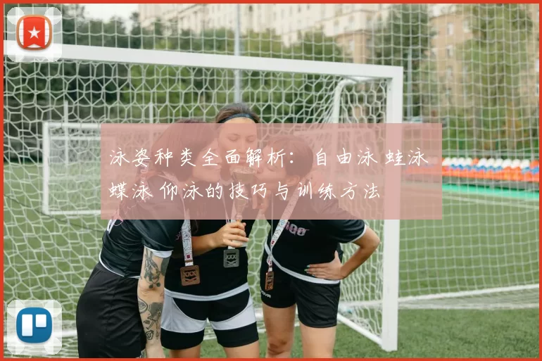 泳姿种类全面解析：自由泳 蛙泳 蝶泳 仰泳的技巧与训练方法
