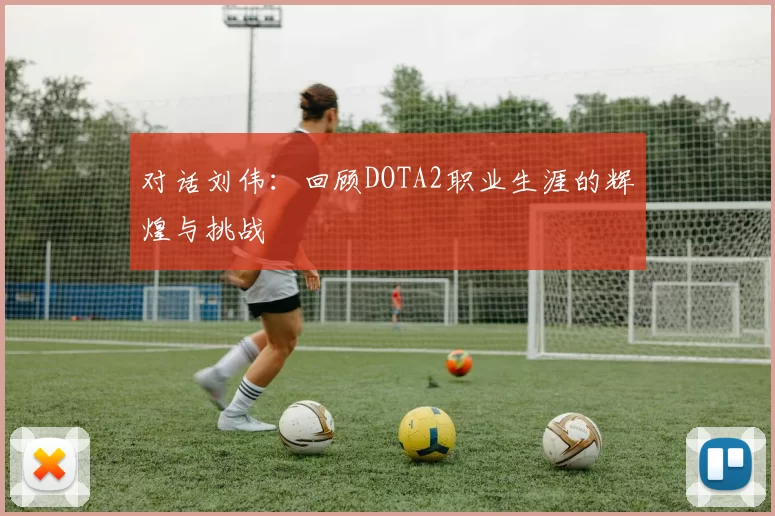 对话刘伟：回顾DOTA2职业生涯的辉煌与挑战