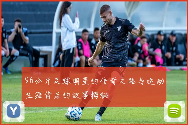 96公斤足球明星的传奇之路与运动生涯背后的故事揭秘