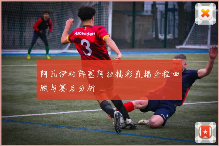 阿瓦伊对阵塞阿拉精彩直播全程回顾与赛后分析