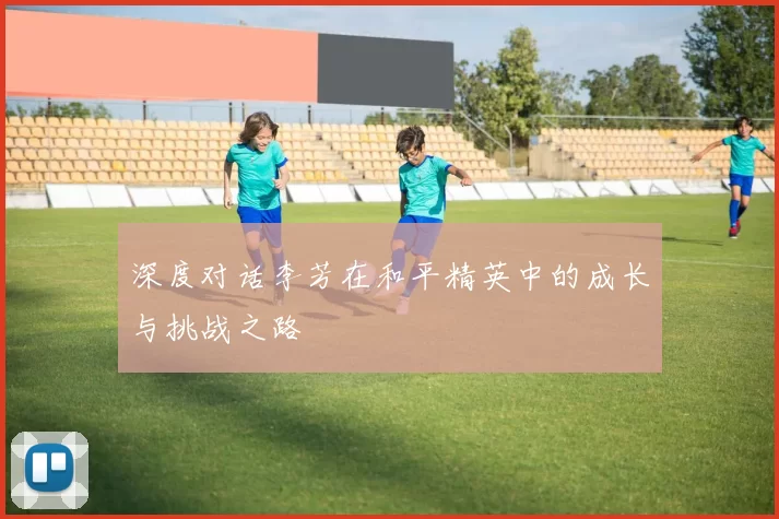 深度对话李芳在和平精英中的成长与挑战之路