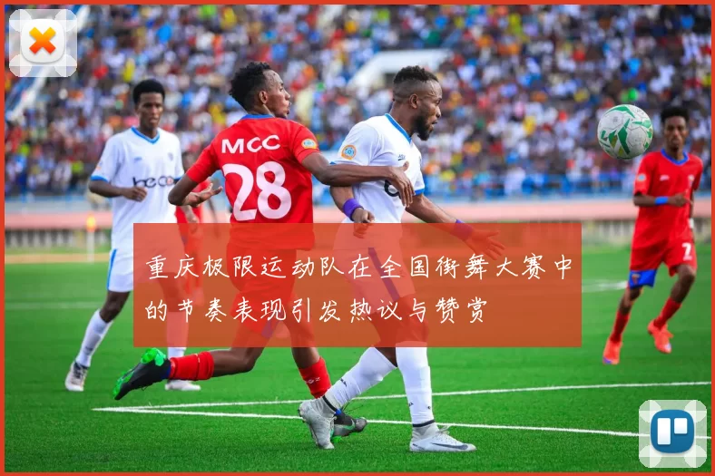 重庆极限运动队在全国街舞大赛中的节奏表现引发热议与赞赏