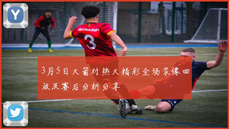 3月5日火箭对热火精彩全场录像回放及赛后分析分享