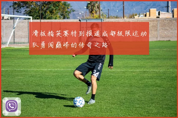 滑板精英赛特别报道成都极限运动队勇闯巅峰的传奇之路