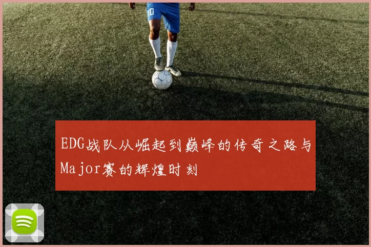 EDG战队从崛起到巅峰的传奇之路与Major赛的辉煌时刻