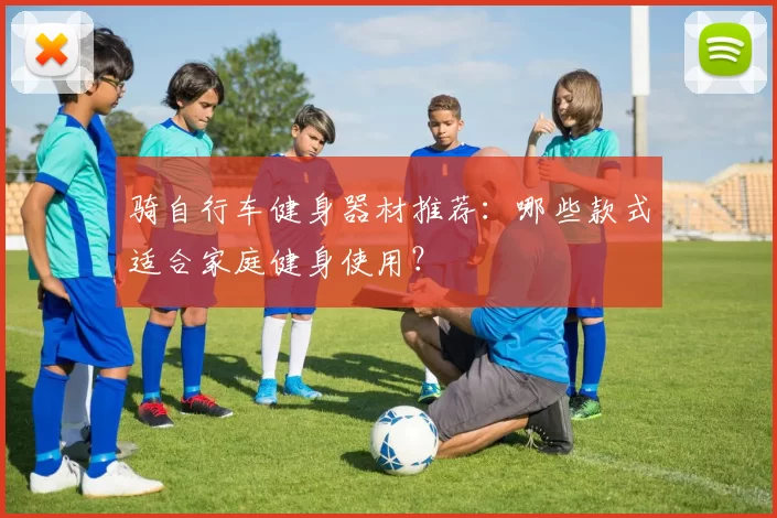 骑自行车健身器材推荐：哪些款式适合家庭健身使用？