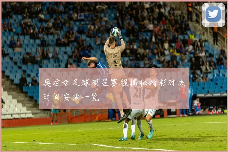 奥运会足球明星赛程揭秘精彩对决时间安排一览