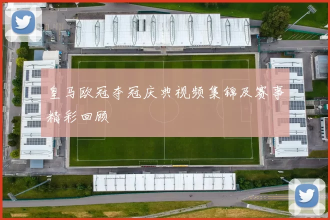 皇马欧冠夺冠庆典视频集锦及赛事精彩回顾