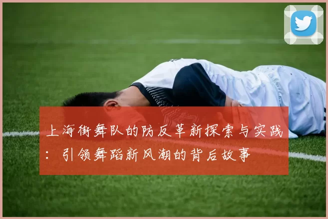 上海街舞队的防反革新探索与实践：引领舞蹈新风潮的背后故事