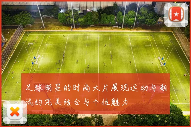 足球明星的时尚大片展现运动与潮流的完美结合与个性魅力
