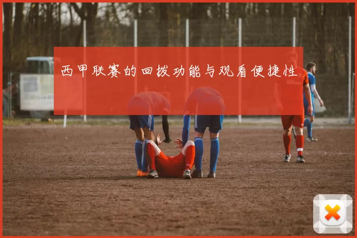 西甲联赛的回拨功能与观看便捷性