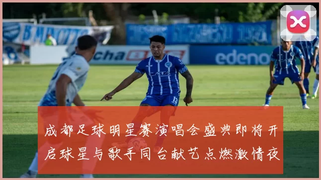 成都足球明星赛演唱会盛典即将开启球星与歌手同台献艺点燃激情夜晚