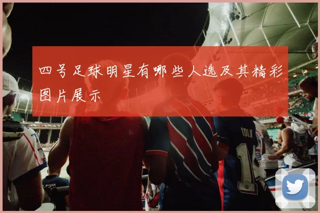 四号足球明星有哪些人选及其精彩图片展示