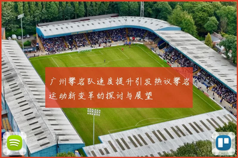 广州攀岩队速度提升引发热议攀岩运动新变革的探讨与展望