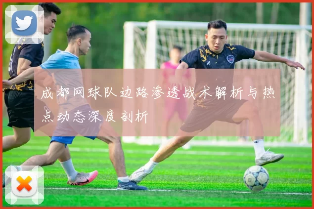 成都网球队边路渗透战术解析与热点动态深度剖析