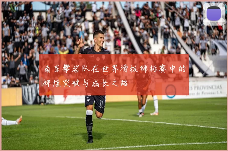 南京攀岩队在世界滑板锦标赛中的辉煌突破与成长之路