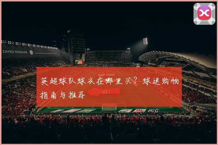 英超球队球衣在哪里买？球迷购物指南与推荐