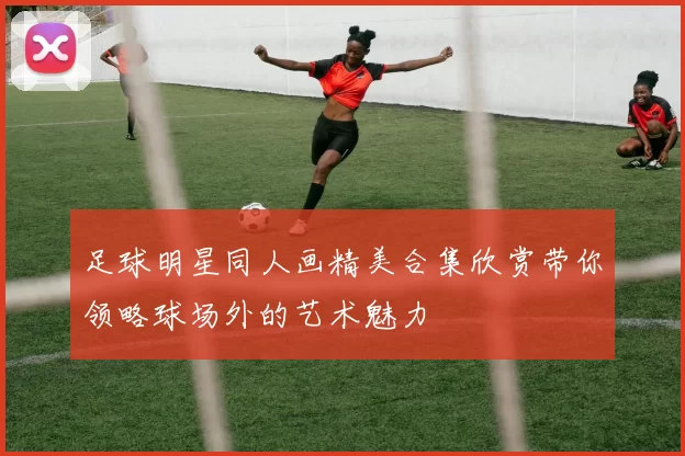 足球明星同人画精美合集欣赏带你领略球场外的艺术魅力