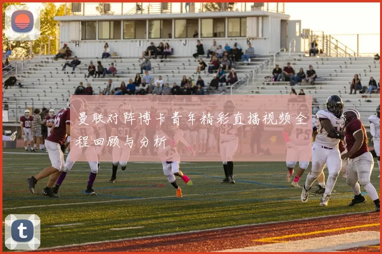 曼联对阵博卡青年精彩直播视频全程回顾与分析
