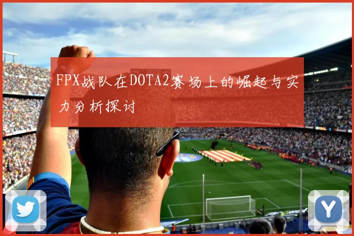 FPX战队在DOTA2赛场上的崛起与实力分析探讨