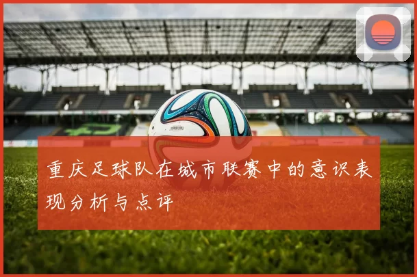 重庆足球队在城市联赛中的意识表现分析与点评