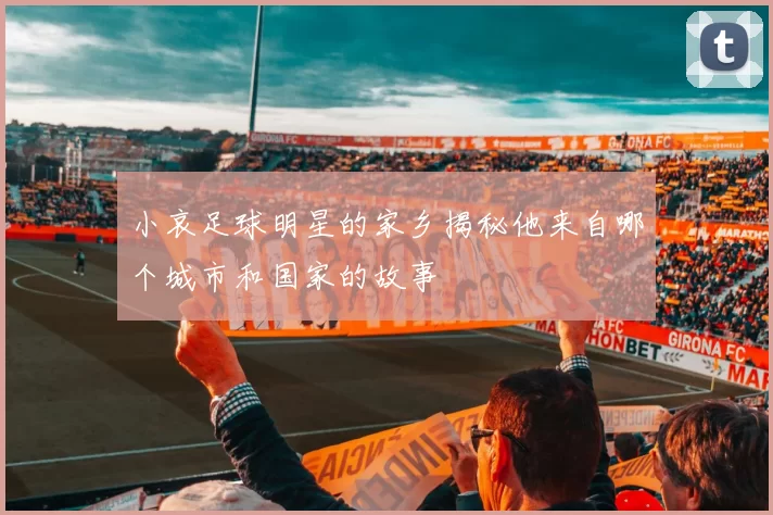 小哀足球明星的家乡揭秘他来自哪个城市和国家的故事