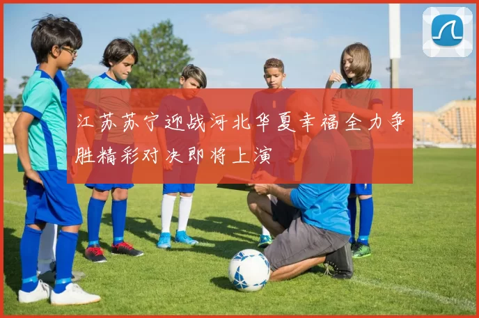 江苏苏宁迎战河北华夏幸福全力争胜精彩对决即将上演