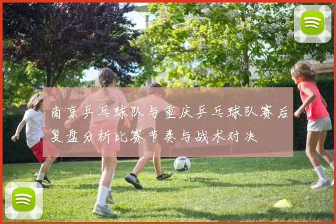 南京乒乓球队与重庆乒乓球队赛后复盘分析比赛节奏与战术对决