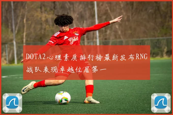 DOTA2心理素质排行榜最新发布RNG战队表现卓越位居第一