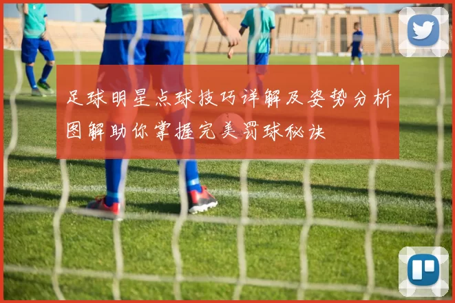足球明星点球技巧详解及姿势分析图解助你掌握完美罚球秘诀