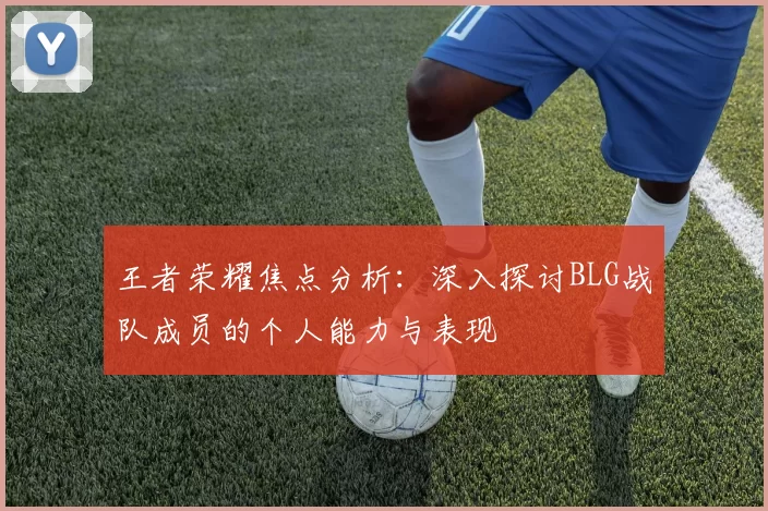 王者荣耀焦点分析：深入探讨BLG战队成员的个人能力与表现