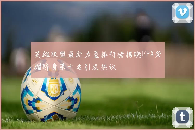 英雄联盟最新力量排行榜揭晓FPX荣耀跻身第十名引发热议