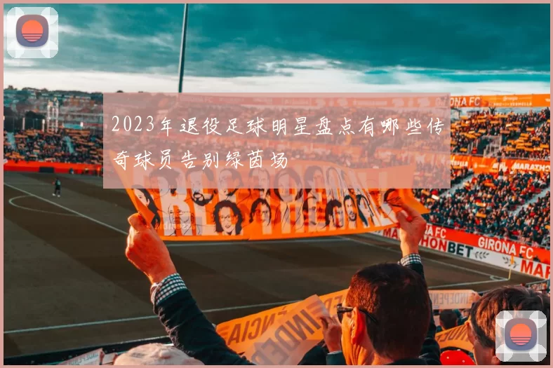 2023年退役足球明星盘点有哪些传奇球员告别绿茵场