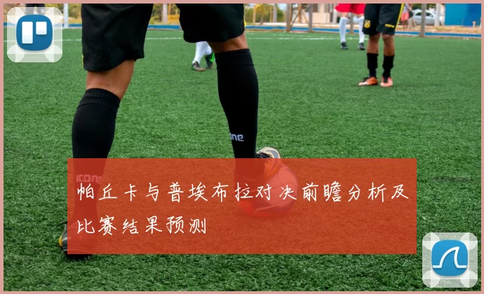 帕丘卡与普埃布拉对决前瞻分析及比赛结果预测