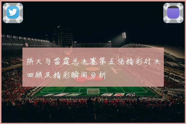 热火与雷霆总决赛第五场精彩对决回顾及精彩瞬间分析