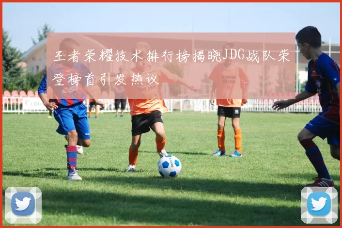 王者荣耀技术排行榜揭晓JDG战队荣登榜首引发热议