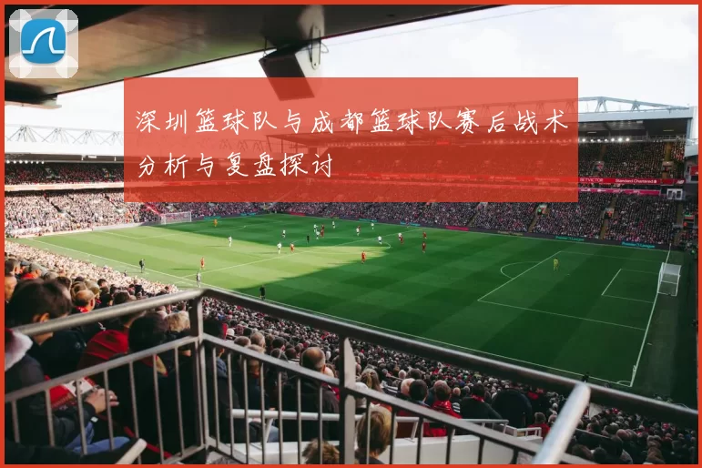 深圳篮球队与成都篮球队赛后战术分析与复盘探讨