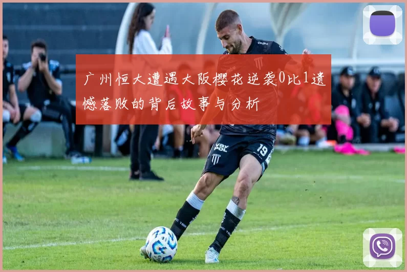 广州恒大遭遇大阪樱花逆袭0比1遗憾落败的背后故事与分析