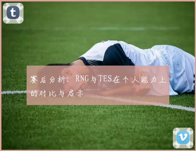 赛后分析：RNG与TES在个人能力上的对比与启示